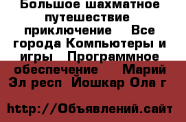 Большое шахматное путешествие (приключение) - Все города Компьютеры и игры » Программное обеспечение   . Марий Эл респ.,Йошкар-Ола г.